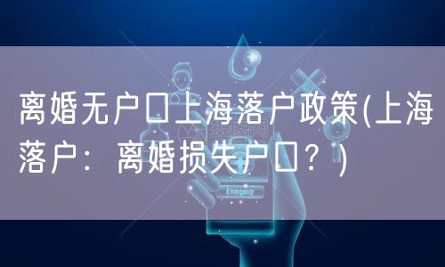 离婚无户口上海落户政策(上海落户：离婚损失户口？)