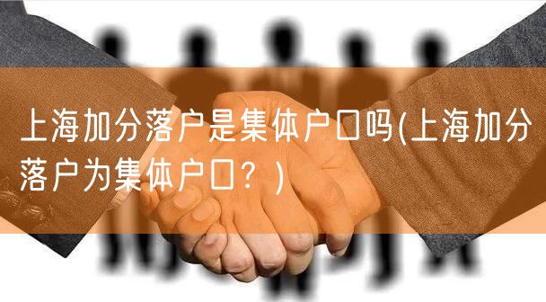 上海加分落户是集体户口吗(上海加分落户为集体户口？)