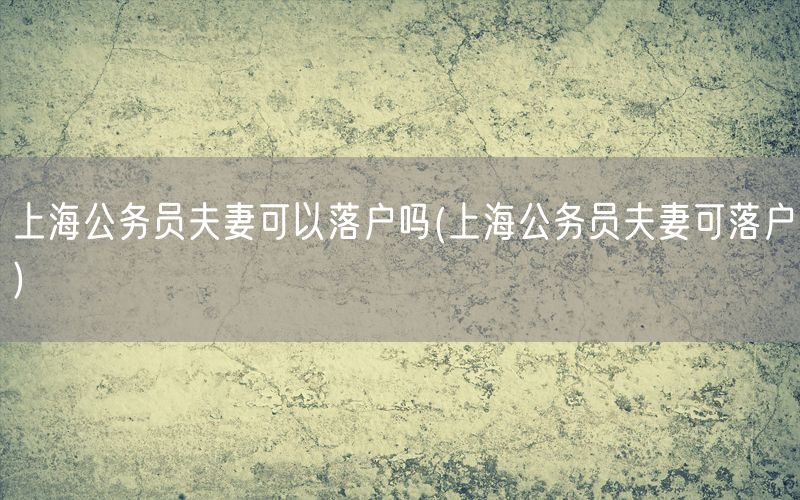 上海公务员夫妻可以落户吗(上海公务员夫妻可落户)