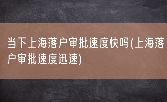 当下上海落户审批速度快吗(上海落户审批速度迅速)