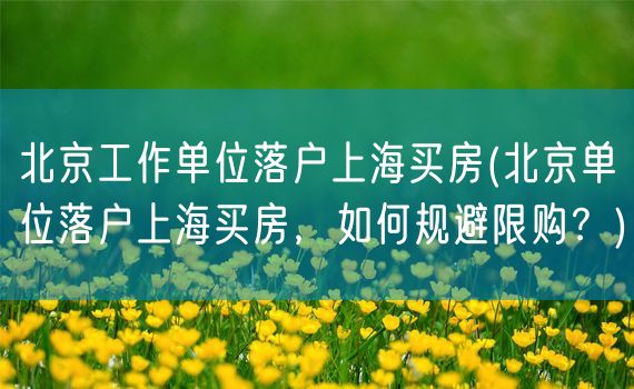 北京工作单位落户上海买房(北京单位落户上海买房，如何规避限购？)