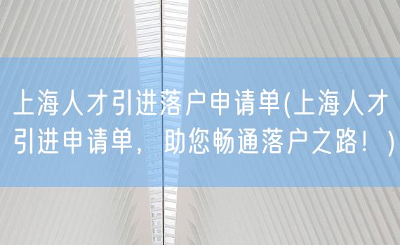 上海人才引进落户申请单(上海人才引进申请单，助您畅通落户之路！)