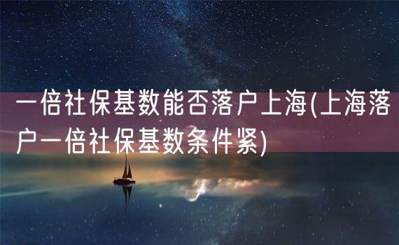 一倍社保基数能否落户上海(上海落户一倍社保基数条件紧)