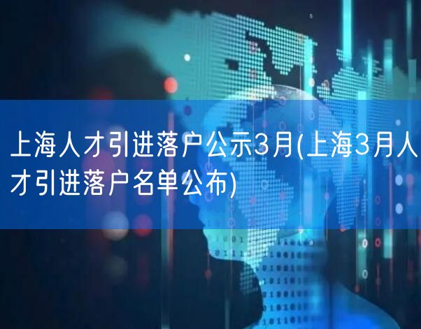 上海人才引进落户公示3月(上海3月人才引进落户名单公布)