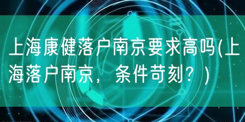 上海康健落户南京要求高吗(上海落户南京，条件苛刻？)