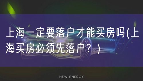 上海一定要落户才能买房吗(上海买房必须先落户？)