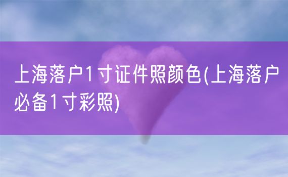 上海落户1寸证件照颜色(上海落户必备1寸彩照)