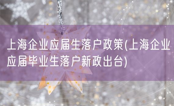 上海企业应届生落户政策(上海企业应届毕业生落户新政出台)