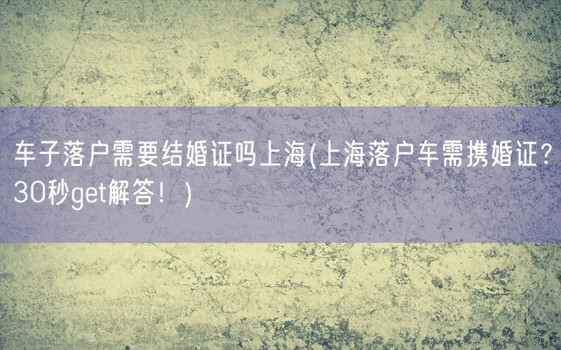 车子落户需要结婚证吗上海(上海落户车需携婚证？30秒get解答！)