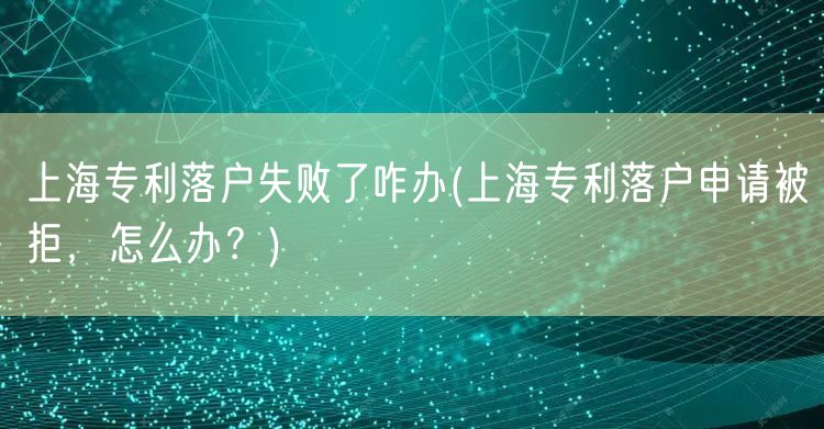 上海专利落户失败了咋办(上海专利落户申请被拒，怎么办？)