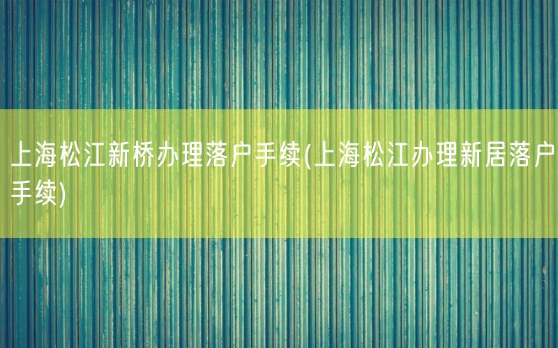 上海松江新桥办理落户手续(上海松江办理新居落户手续)