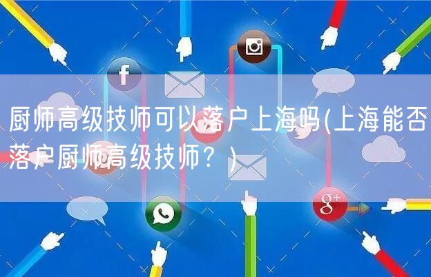 厨师高级技师可以落户上海吗(上海能否落户厨师高级技师？)