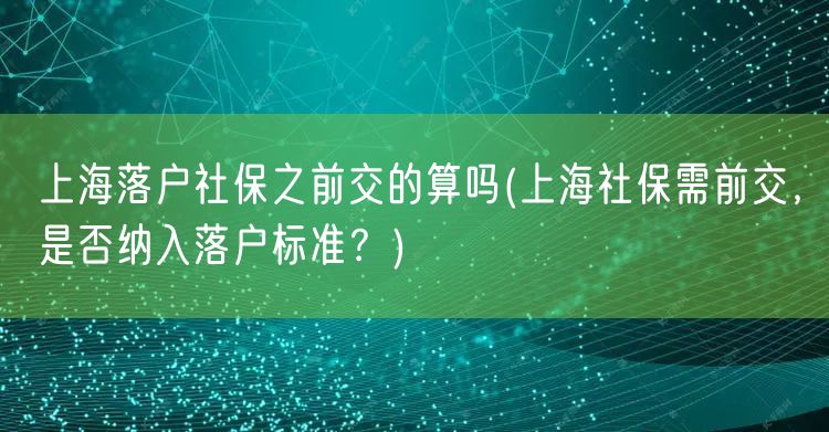 上海落户社保之前交的算吗(上海社保需前交，是否纳入落户标准？)