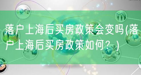 落户上海后买房政策会变吗(落户上海后买房政策如何？)