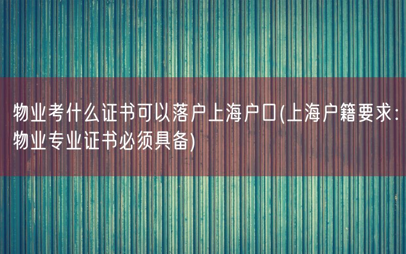 物业考什么证书可以落户上海户口(上海户籍要求：物业专业证书必须具备)