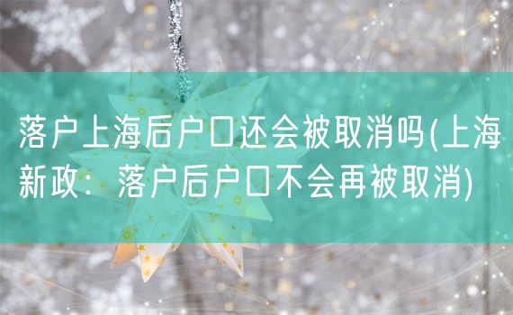 落户上海后户口还会被取消吗(上海新政：落户后户口不会再被取消)