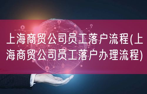 上海商贸公司员工落户流程(上海商贸公司员工落户办理流程)