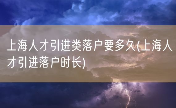 上海人才引进类落户要多久(上海人才引进落户时长)