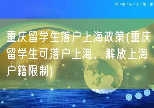 重庆留学生落户上海政策(重庆留学生可落户上海，解放上海户籍限制)