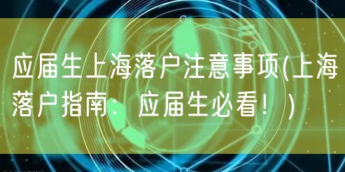 应届生上海落户注意事项(上海落户指南：应届生必看！)