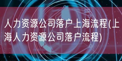 人力资源公司落户上海流程(上海人力资源公司落户流程)