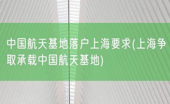 中国航天基地落户上海要求(上海争取承载中国航天基地)