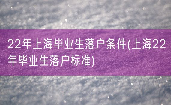 22年上海毕业生落户条件(上海22年毕业生落户标准)