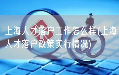 上海人才落户工作怎么样(上海人才落户政策实行情况)