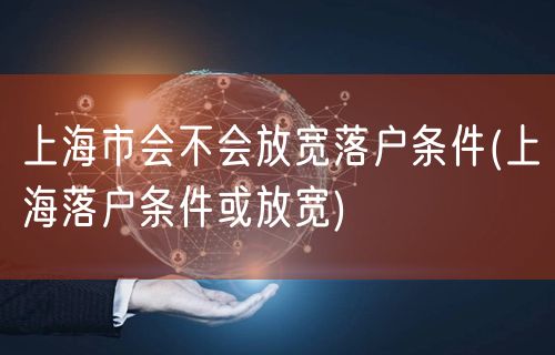 上海市会不会放宽落户条件(上海落户条件或放宽)