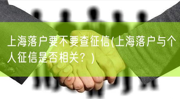 上海落户要不要查征信(上海落户与个人征信是否相关？)