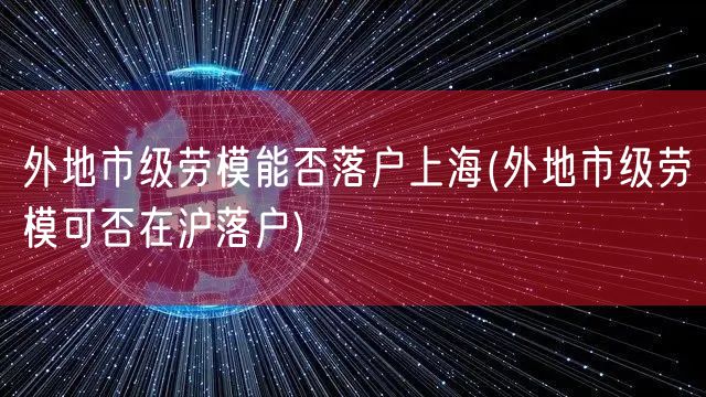 外地市级劳模能否落户上海(外地市级劳模可否在沪落户)