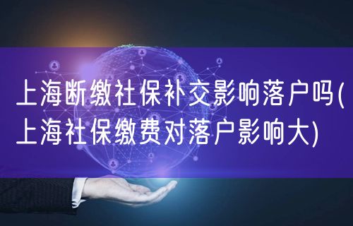 上海断缴社保补交影响落户吗(上海社保缴费对落户影响大)