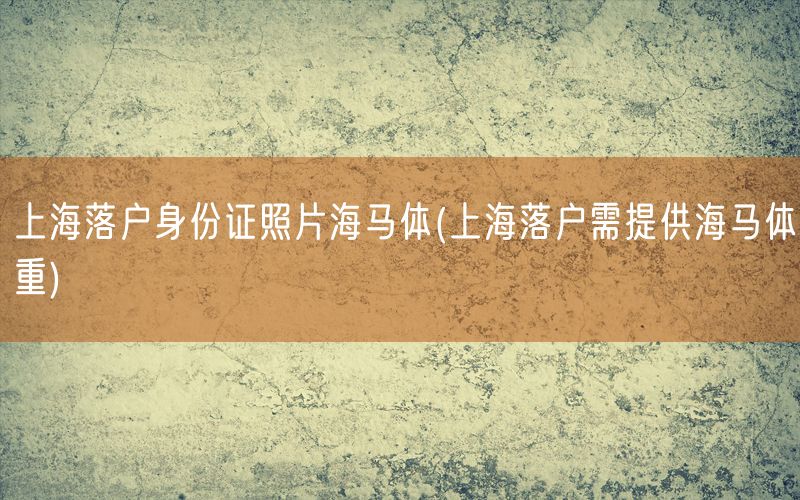 上海落户身份证照片海马体(上海落户需提供海马体重)