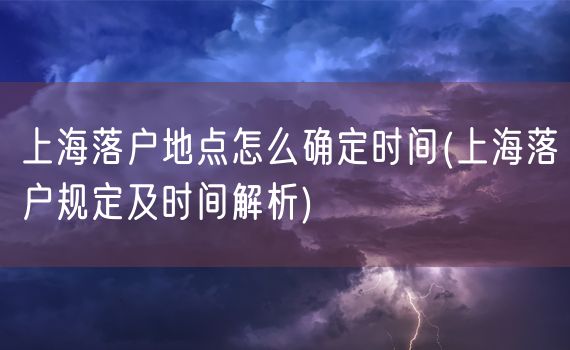 上海落户地点怎么确定时间(上海落户规定及时间解析)