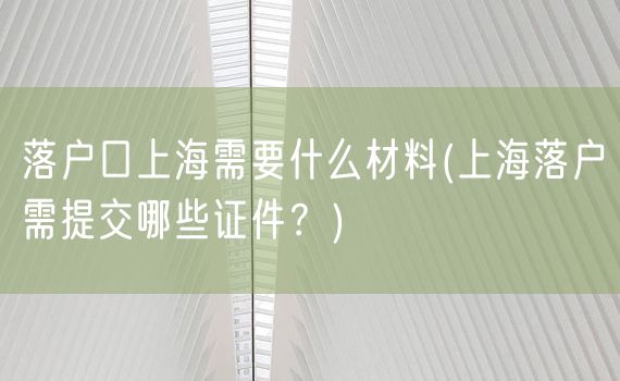 落户口上海需要什么材料(上海落户需提交哪些证件？)