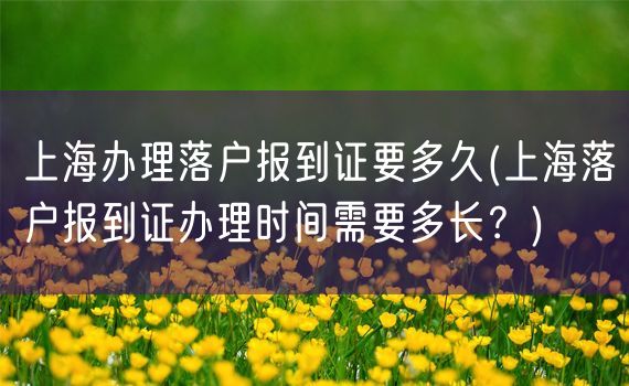 上海办理落户报到证要多久(上海落户报到证办理时间需要多长？)