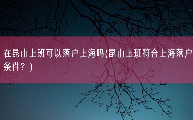 在昆山上班可以落户上海吗(昆山上班符合上海落户条件？)