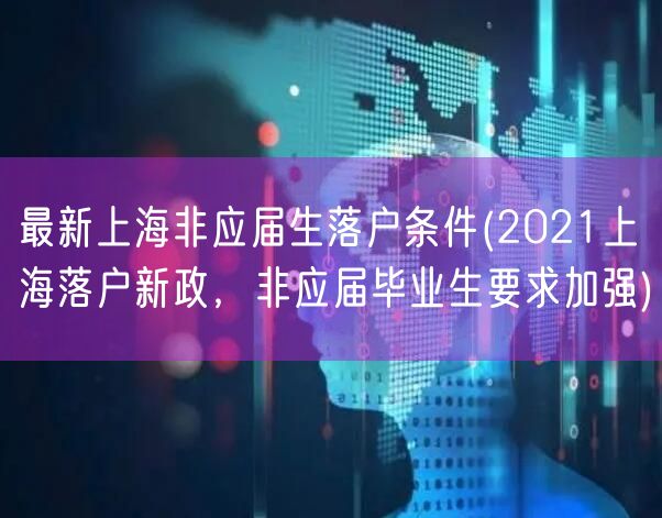 最新上海非应届生落户条件(2021上海落户新政，非应届毕业生要求加强)