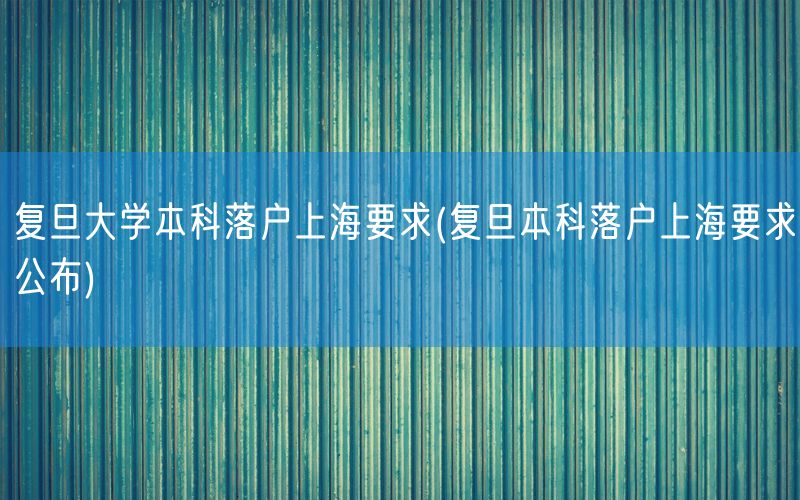 复旦大学本科落户上海要求(复旦本科落户上海要求公布)