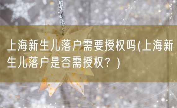 上海新生儿落户需要授权吗(上海新生儿落户是否需授权？)