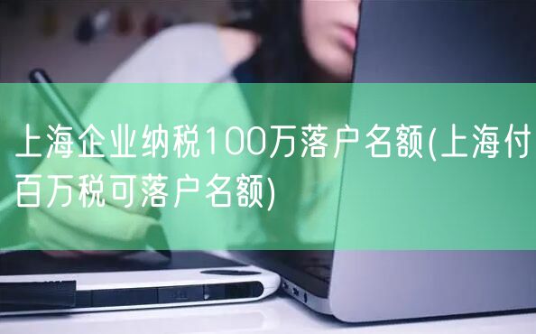 上海企业纳税100万落户名额(上海付百万税可落户名额)