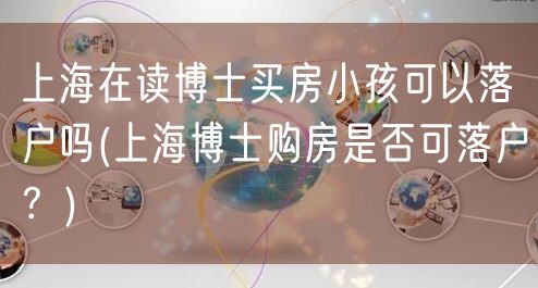 上海在读博士买房小孩可以落户吗(上海博士购房是否可落户？)