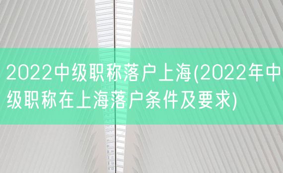 2022中级职称落户上海(2022年中级职称在上海落户条件及要求)