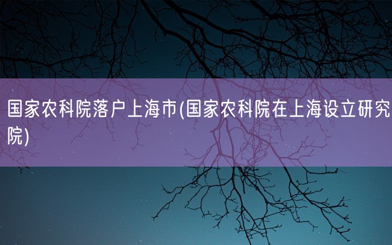 国家农科院落户上海市(国家农科院在上海设立研究院)