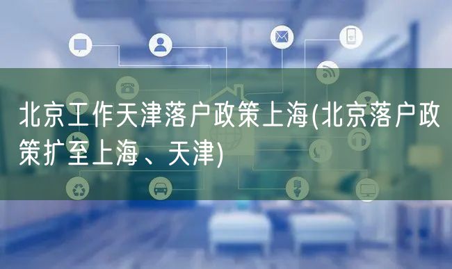 北京工作天津落户政策上海(北京落户政策扩至上海、天津)