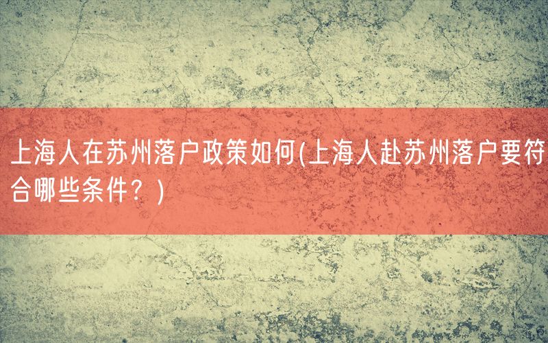 上海人在苏州落户政策如何(上海人赴苏州落户要符合哪些条件？)