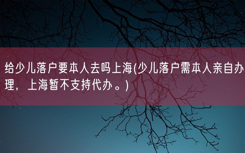 给少儿落户要本人去吗上海(少儿落户需本人亲自办理，上海暂不支持代办。)