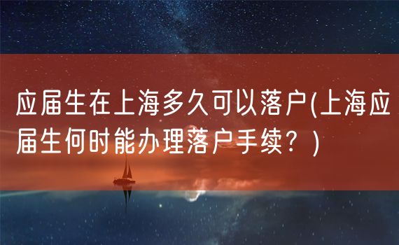 应届生在上海多久可以落户(上海应届生何时能办理落户手续？)