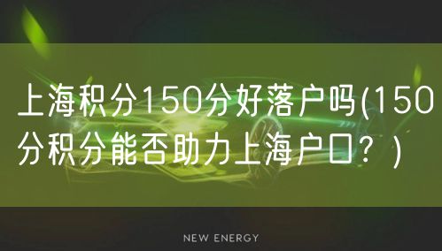 上海积分150分好落户吗(150分积分能否助力上海户口？)