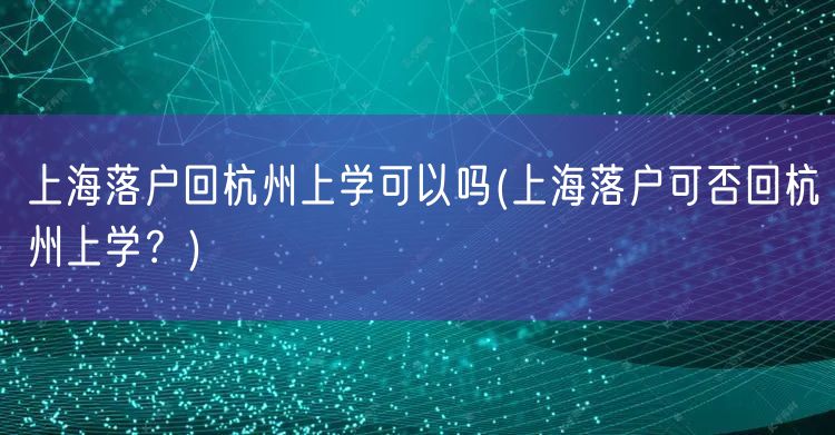 上海落户回杭州上学可以吗(上海落户可否回杭州上学？)